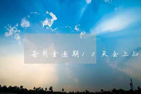 备用金逾期10天会上征信吗 备用金逾期10天会上征信吗