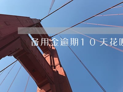 备用金逾期10天花呗用不了 备用金逾期10天花呗用不了