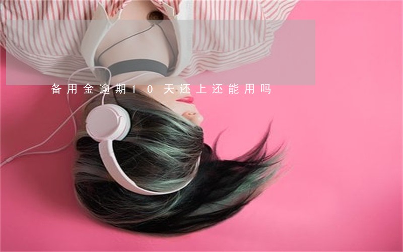 备用金逾期10天还上还能用吗 备用金逾期10天还上还能用吗