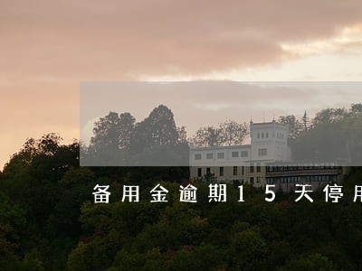 备用金逾期15天停用多久 备用金逾期15天停用多久