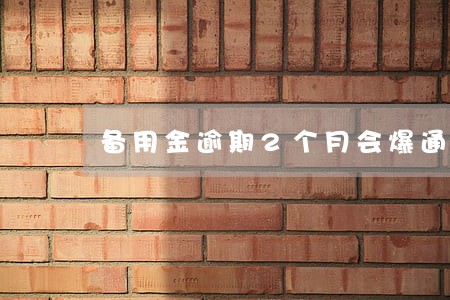 备用金逾期2个月会爆通讯录吗 备用金逾期2个月会爆通讯录吗