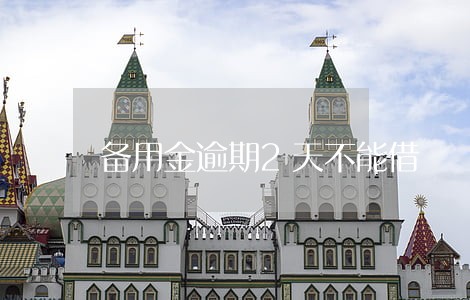 备用金逾期2天不能借 备用金逾期2天不能借