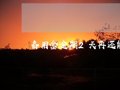 备用金逾期2天再还能使用吗 备用金逾期2天再还能使用吗