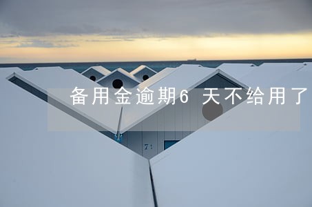 备用金逾期6天不给用了 备用金逾期6天不给用了