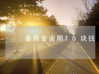 备用金逾期70块钱 备用金逾期70块钱