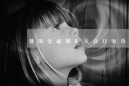 备用金逾期8天会打电话吗 备用金逾期8天会打电话吗