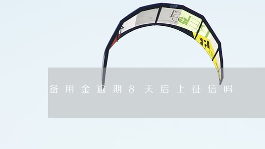 备用金逾期8天后上征信吗 备用金逾期8天后上征信吗