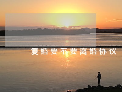 复婚要不要离婚协议 复婚要不要离婚协议