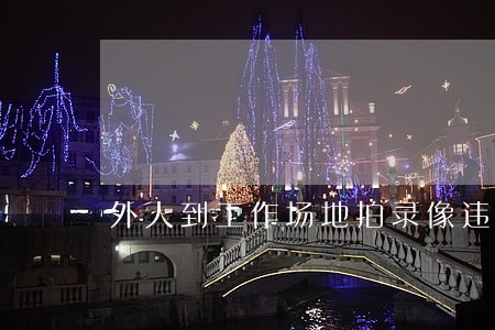 外人到工作场地拍录像违法吗 外人到工作场地拍录像违法吗