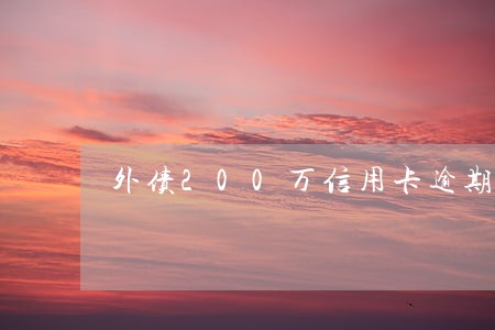 外债200万信用卡逾期怎么办 外债200万信用卡逾期怎么办
