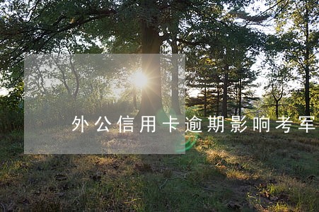 外公信用卡逾期影响考军官吗 外公信用卡逾期影响考军官吗