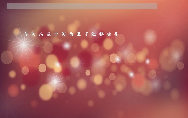 外国人在中国未遵守法律的事 外国人在中国未遵守法律的事