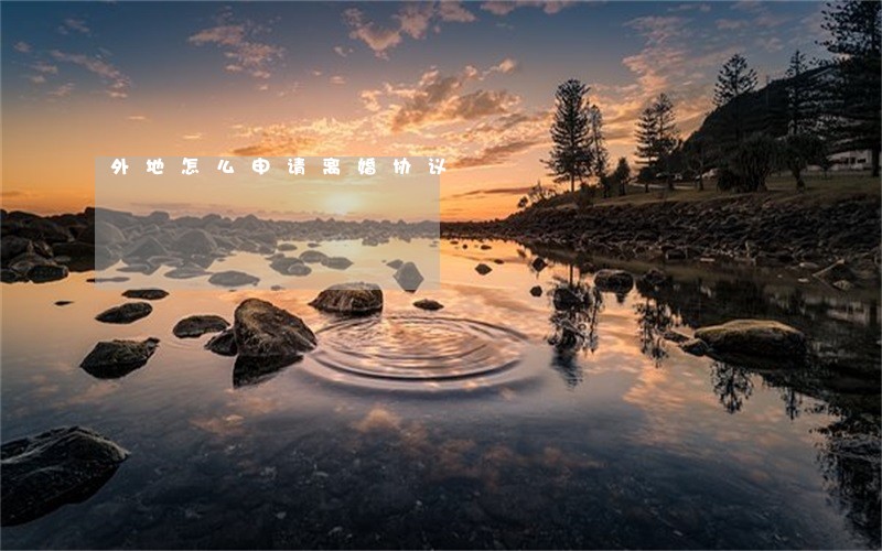 外地怎么申请离婚协议 外地怎么申请离婚协议