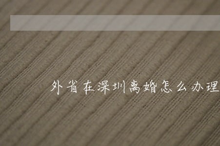 外省在深圳离婚怎么办理 外省在深圳离婚怎么办理