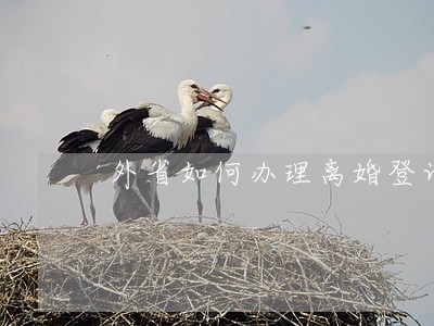 外省如何办理离婚登记 外省如何办理离婚登记