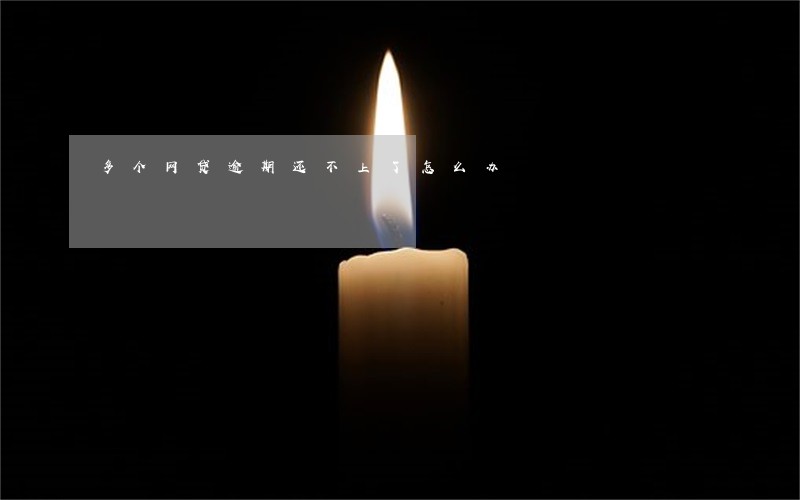 多个网贷逾期还不上了怎么办 多个网贷逾期还不上了怎么办