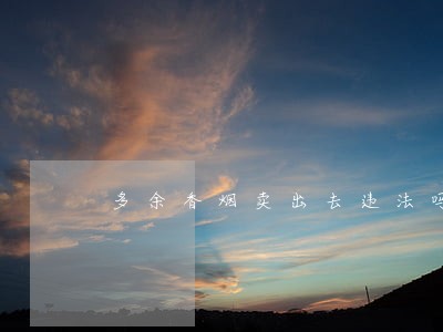 多余香烟卖出去违法吗 多余香烟卖出去违法吗