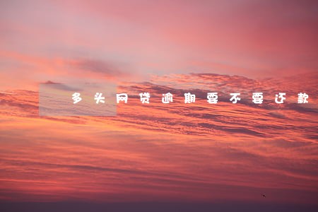 多头网贷逾期要不要还款 多头网贷逾期要不要还款