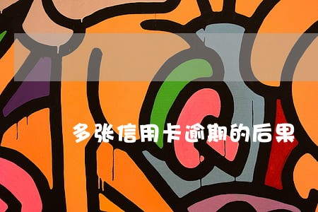 多张信用卡逾期的后果 多张信用卡逾期的后果