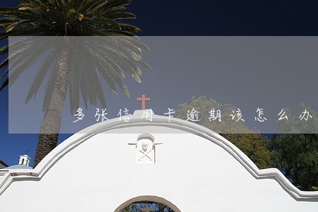 多张信用卡逾期该怎么办 多张信用卡逾期该怎么办