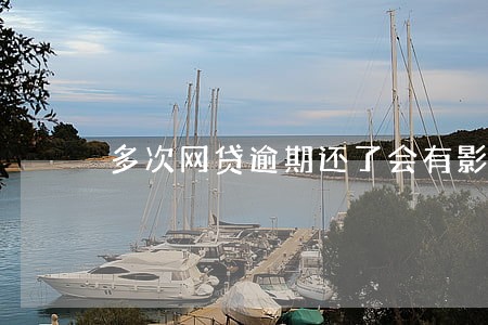 多次网贷逾期还了会有影响吗 多次网贷逾期还了会有影响吗