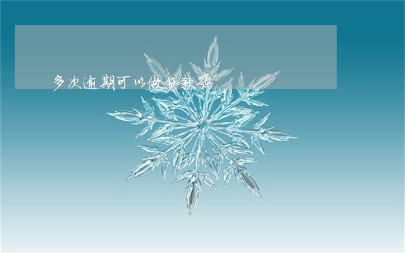 多次逾期可以做贷款嘛 多次逾期可以做贷款嘛