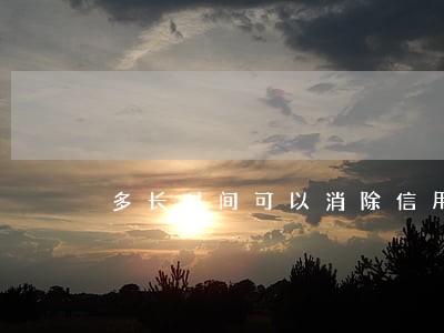 多长时间可以消除信用逾期 多长时间可以消除信用逾期