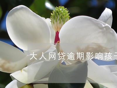 大人网贷逾期影响孩子上学吗 大人网贷逾期影响孩子上学吗