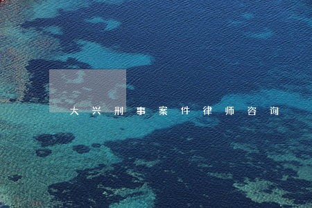 大兴刑事案件律师咨询 大兴刑事案件律师咨询