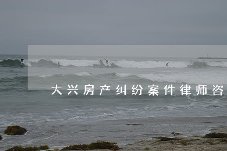 大兴房产纠纷案件律师咨询 大兴房产纠纷案件律师咨询
