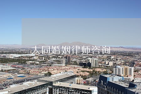 大同婚姻律师咨询 大同婚姻律师咨询