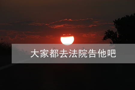 大家都去法院告他吧 大家都去法院告他吧