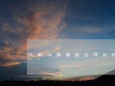 大岭山镇保密合同纠纷律师 大岭山镇保密合同纠纷律师