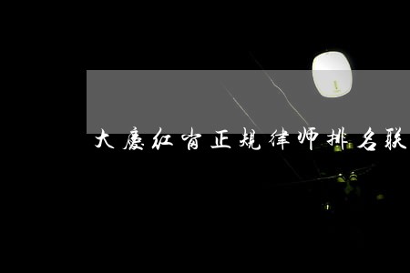 大庆红岗正规律师排名联系电话 大庆红岗正规律师排名联系电话