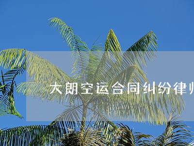 大朗空运合同纠纷律师 大朗空运合同纠纷律师