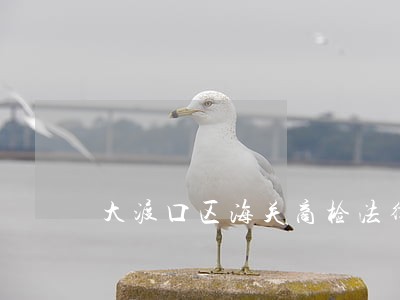 大渡口区海关商检法律咨询热线 大渡口区海关商检法律咨询热线