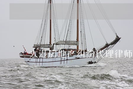 大港房地产纠纷代理律师 大港房地产纠纷代理律师