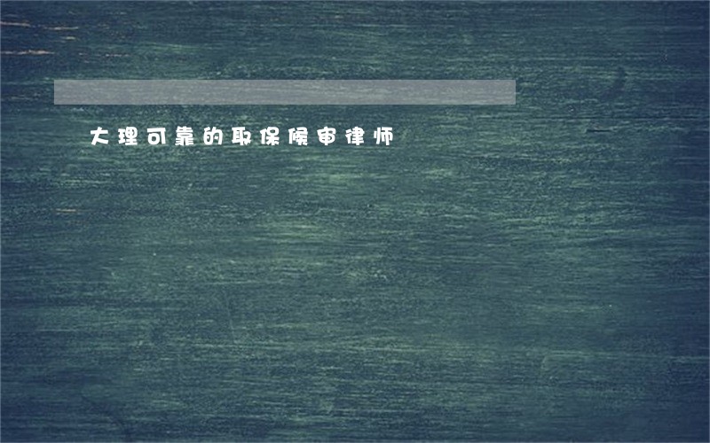 大理可靠的取保候审律师 大理可靠的取保候审律师