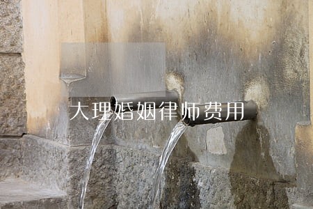 大理婚姻律师费用 大理婚姻律师费用