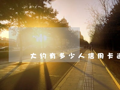 大约有多少人信用卡逾期还不起的 大约有多少人信用卡逾期还不起的