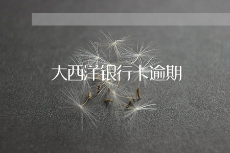 大西洋银行卡逾期 大西洋银行卡逾期