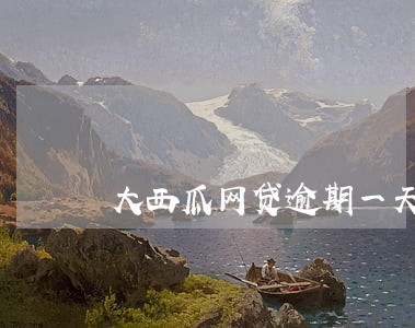 大西瓜网贷逾期一天罚息一百 大西瓜网贷逾期一天罚息一百