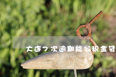 大连7次逾期能公积金贷款吗 大连7次逾期能公积金贷款吗
