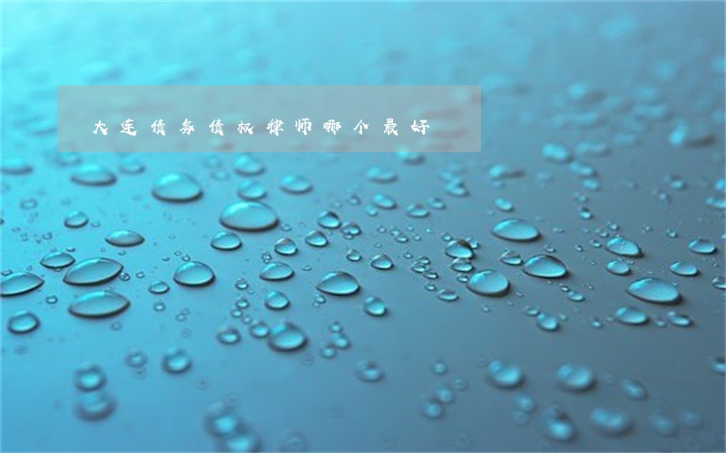 大连债务债权律师哪个最好 大连债务债权律师哪个最好