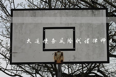 大连债务风险代理律师怎么委托 大连债务风险代理律师怎么委托
