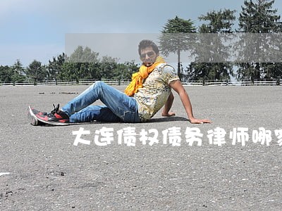 大连债权债务律师哪家好 大连债权债务律师哪家好