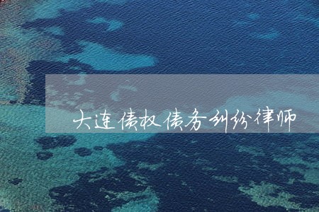 大连债权债务纠纷律师 大连债权债务纠纷律师