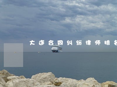 大连合同纠纷律师排名 大连合同纠纷律师排名