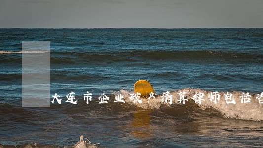 大连市企业破产清算律师电话咨询 大连市企业破产清算律师电话咨询