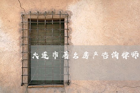 大连市著名房产咨询律师 大连市著名房产咨询律师